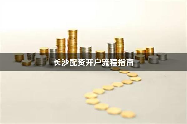 长沙配资开户流程指南