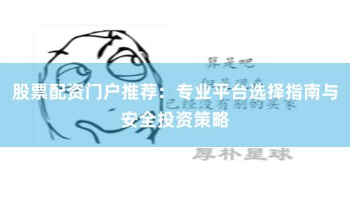 股票配资门户推荐：专业平台选择指南与安全投资策略