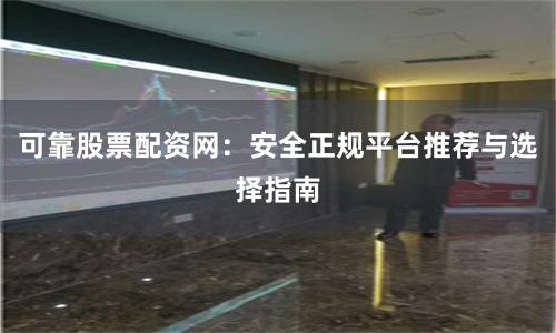 可靠股票配资网：安全正规平台推荐与选择指南