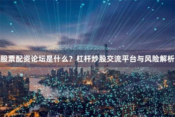 股票配资论坛是什么？杠杆炒股交流平台与风险解析