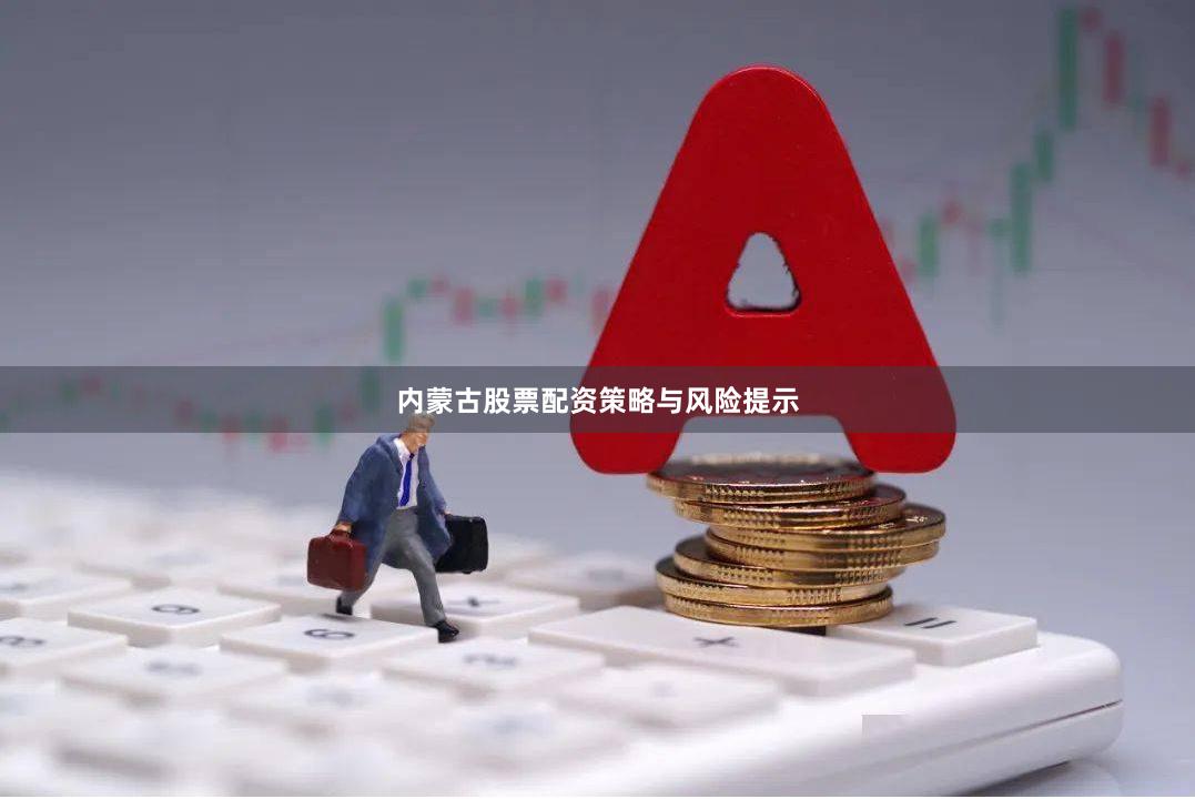 内蒙古股票配资策略与风险提示
