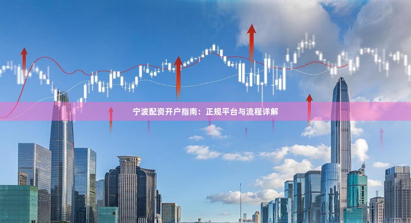 宁波配资开户指南:正规平台与流程详解