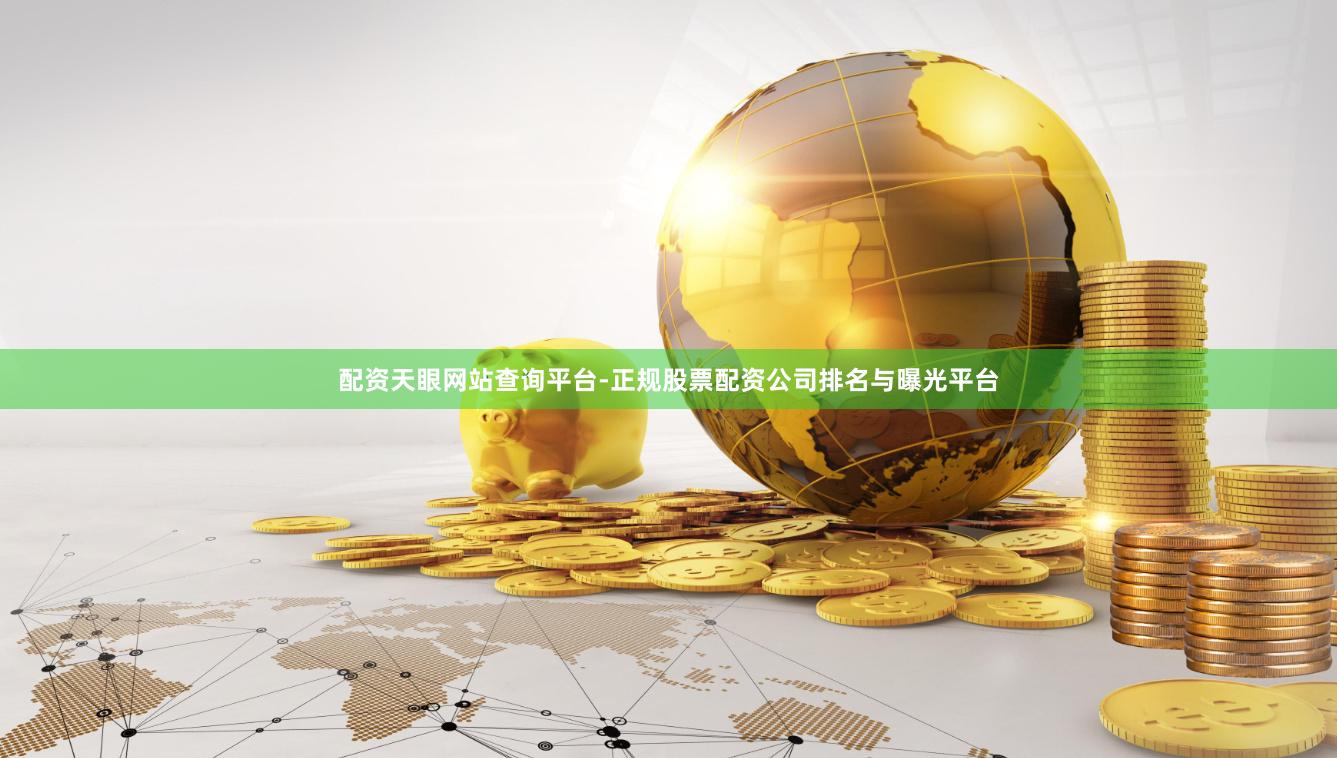配资天眼网站查询平台-正规股票配资公司排名与曝光平台