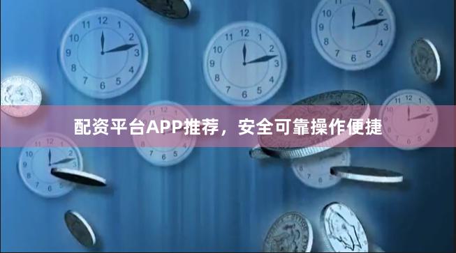 配资平台APP推荐，安全可靠操作便捷