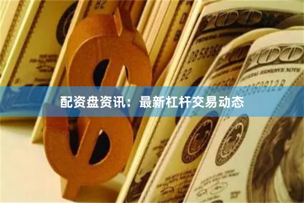 配资盘资讯：最新杠杆交易动态