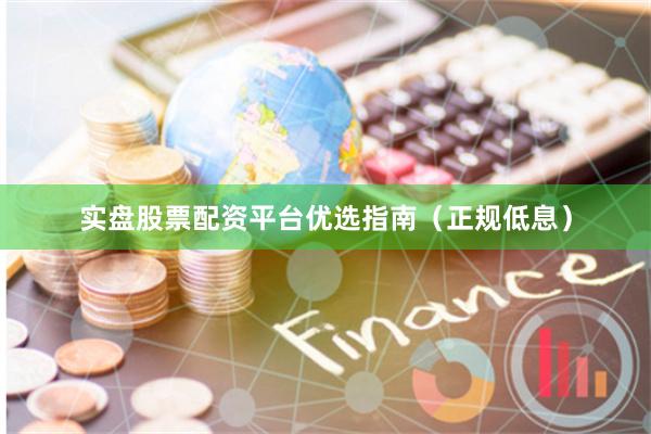 实盘股票配资平台优选指南（正规低息）