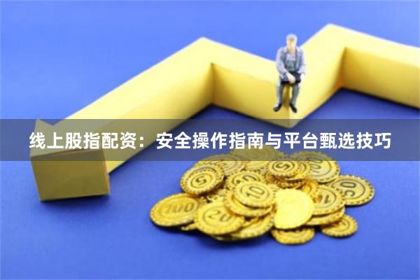 线上股指配资：安全操作指南与平台甄选技巧