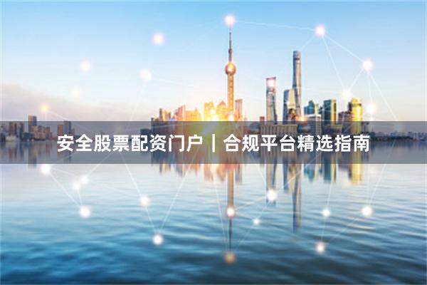 安全股票配资门户｜合规平台精选指南