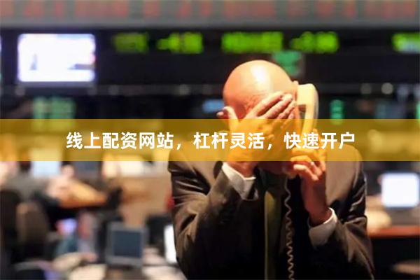 线上配资网站，杠杆灵活，快速开户