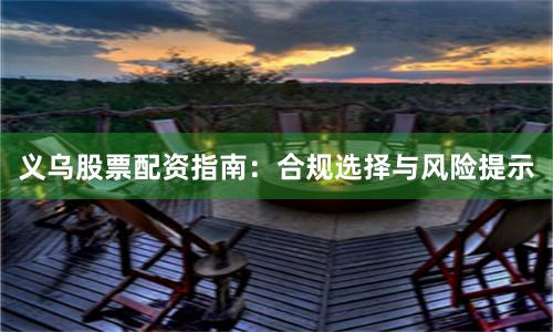 义乌股票配资指南：合规选择与风险提示