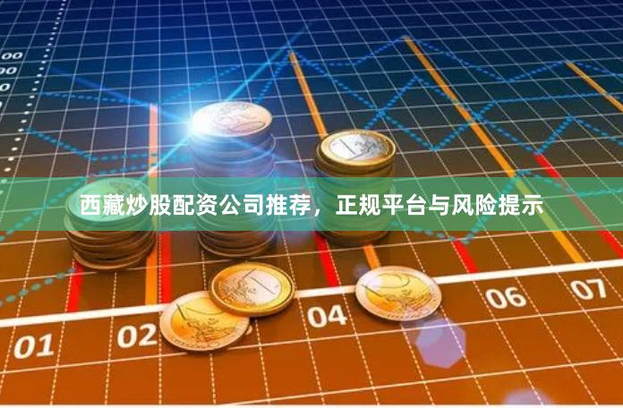 西藏炒股配资公司推荐,正规平台与风险提示