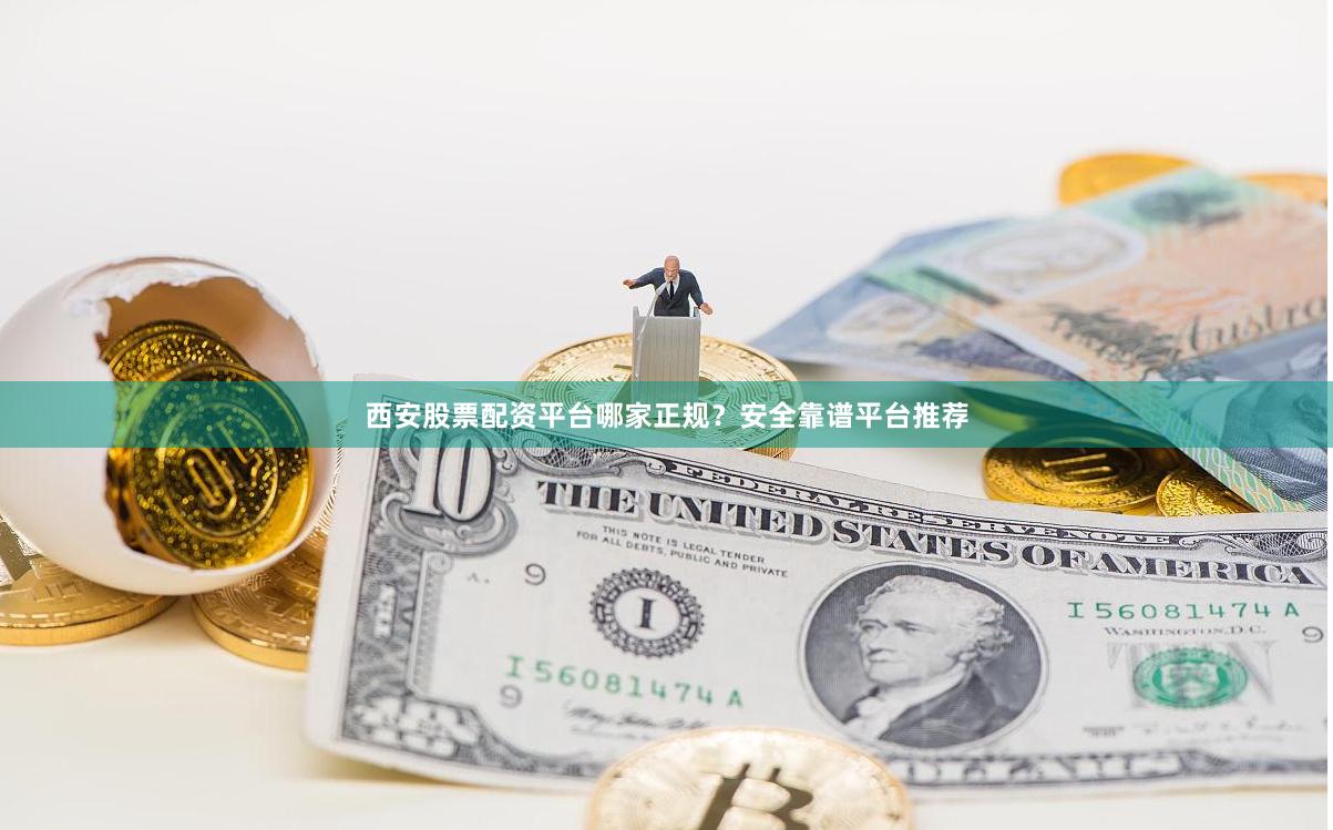 西安股票配资平台哪家正规？安全靠谱平台推荐