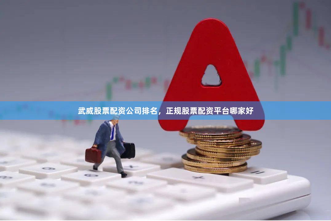 武威股票配资公司排名，正规股票配资平台哪家好