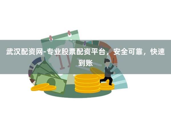武汉配资网-专业股票配资平台，安全可靠，快速到账