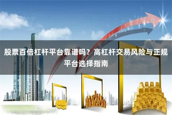 股票百倍杠杆平台靠谱吗？高杠杆交易风险与正规平台选择指南