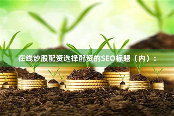 在线炒股配资选择配资的SEO标题（内）：