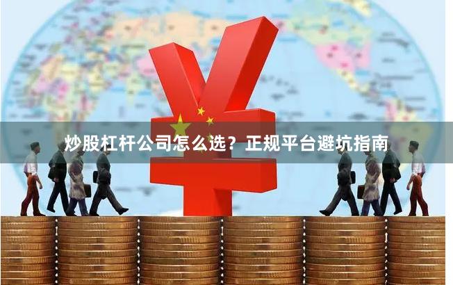 炒股杠杆公司怎么选？正规平台避坑指南