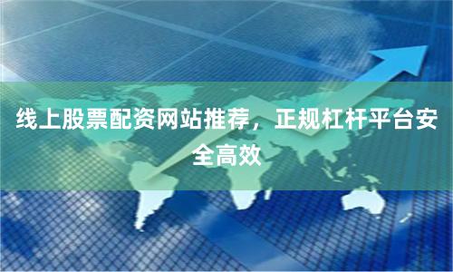 线上股票配资网站推荐，正规杠杆平台安全高效