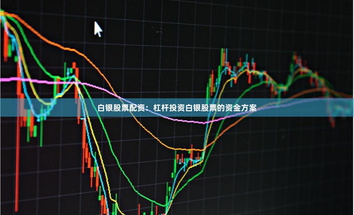 白银股票配资：杠杆投资白银股票的资金方案