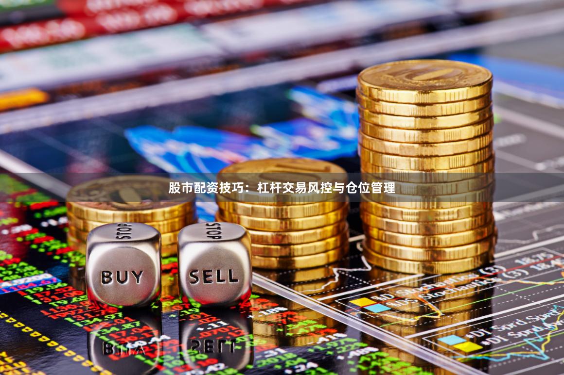 股市配资技巧：杠杆交易风控与仓位管理